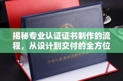 鄯善揭秘专业认证证书制作的流程，从设计到交付的全方位指南