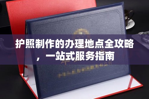 鄯善护照制作的办理地点全攻略，一站式服务指南