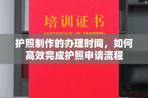 鄯善护照制作的办理时间，如何高效完成护照申请流程