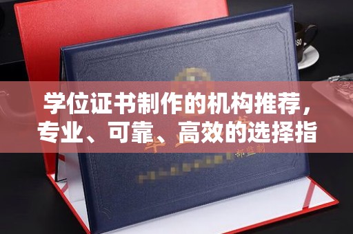 鄯善学位证书制作的机构推荐，专业、可靠、高效的选择指南