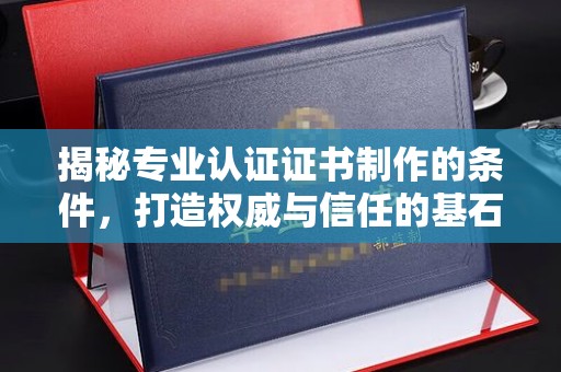 鄯善揭秘专业认证证书制作的条件，打造权威与信任的基石