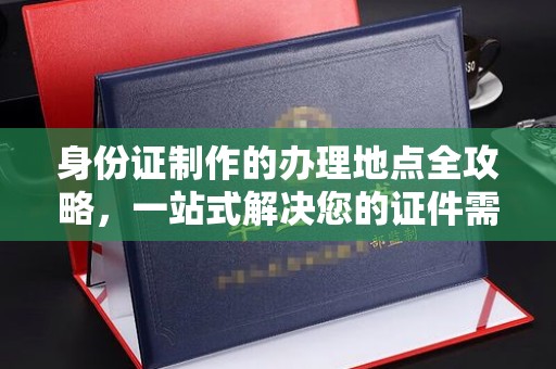 鄯善身份证制作的办理地点全攻略，一站式解决您的证件需求