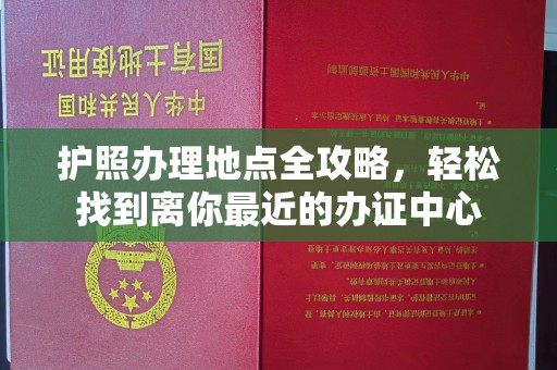 鄯善护照办理地点全攻略，轻松找到离你最近的办证中心